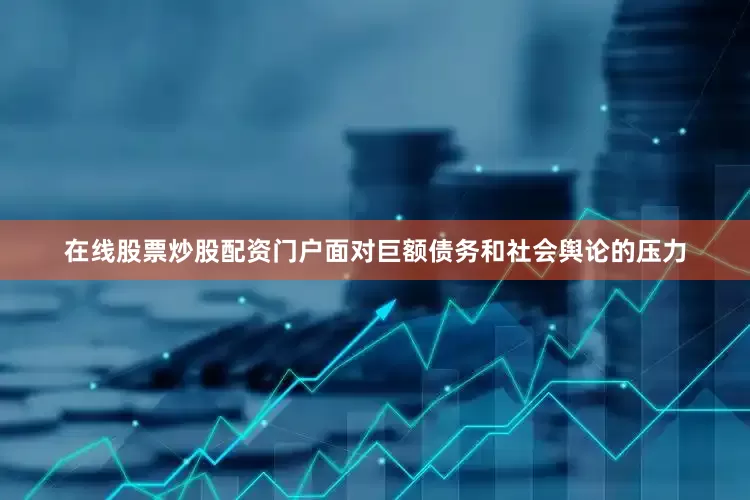 在线股票炒股配资门户面对巨额债务和社会舆论的压力