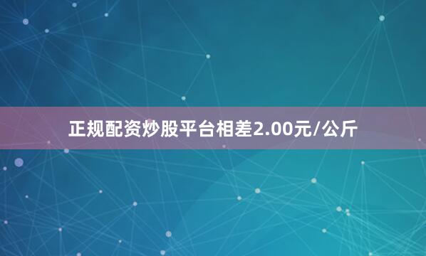 正规配资炒股平台相差2.00元/公斤
