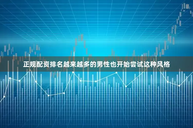 正规配资排名越来越多的男性也开始尝试这种风格