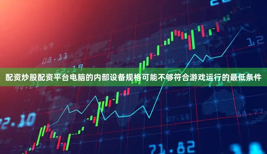 配资炒股配资平台电脑的内部设备规格可能不够符合游戏运行的最低条件