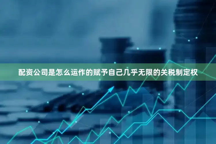 配资公司是怎么运作的赋予自己几乎无限的关税制定权