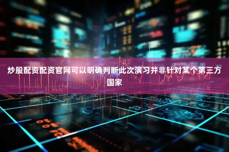 炒股配资配资官网可以明确判断此次演习并非针对某个第三方国家