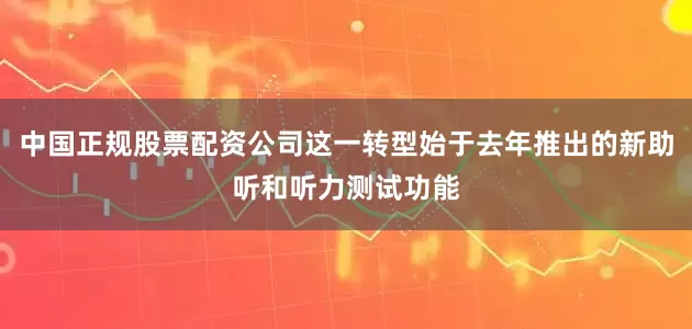 中国正规股票配资公司这一转型始于去年推出的新助听和听力测试功能
