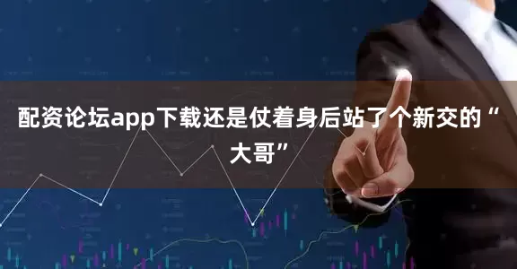 配资论坛app下载还是仗着身后站了个新交的“大哥”