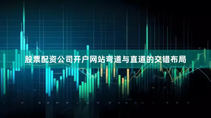 股票配资公司开户网站弯道与直道的交错布局