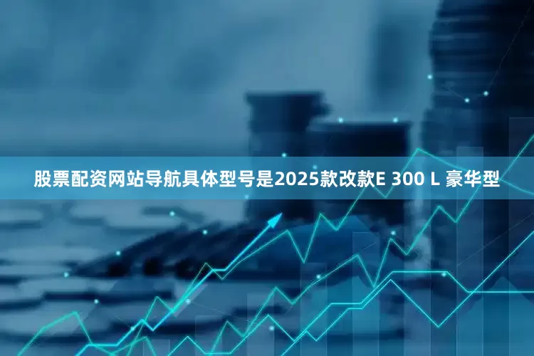 股票配资网站导航具体型号是2025款改款E 300 L 豪华型