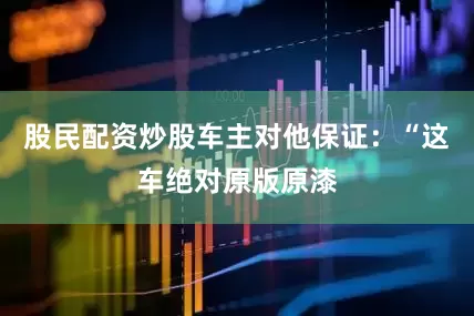 股民配资炒股车主对他保证：“这车绝对原版原漆