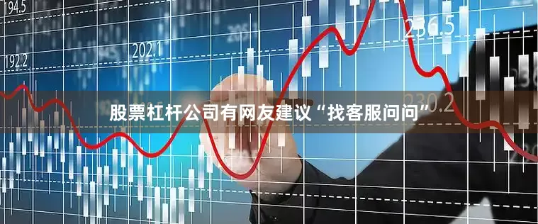 股票杠杆公司有网友建议“找客服问问”