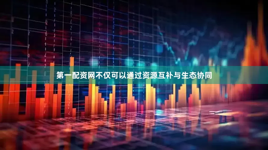 第一配资网不仅可以通过资源互补与生态协同