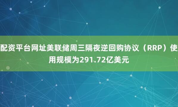 配资平台网址美联储周三隔夜逆回购协议（RRP）使用规模为291.72亿美元