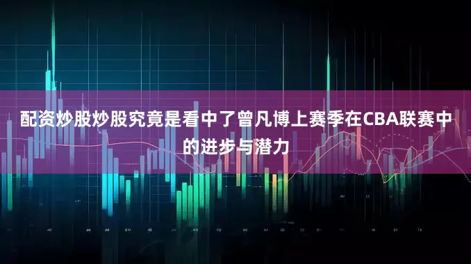 配资炒股炒股究竟是看中了曾凡博上赛季在CBA联赛中的进步与潜力