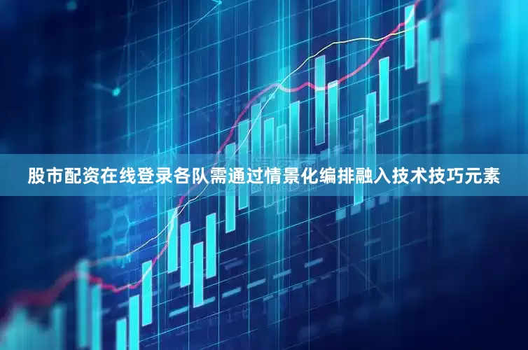股市配资在线登录各队需通过情景化编排融入技术技巧元素