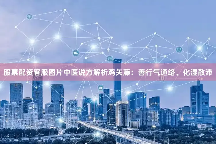 股票配资客服图片中医说方解析鸡矢藤：善行气通络、化湿散滞