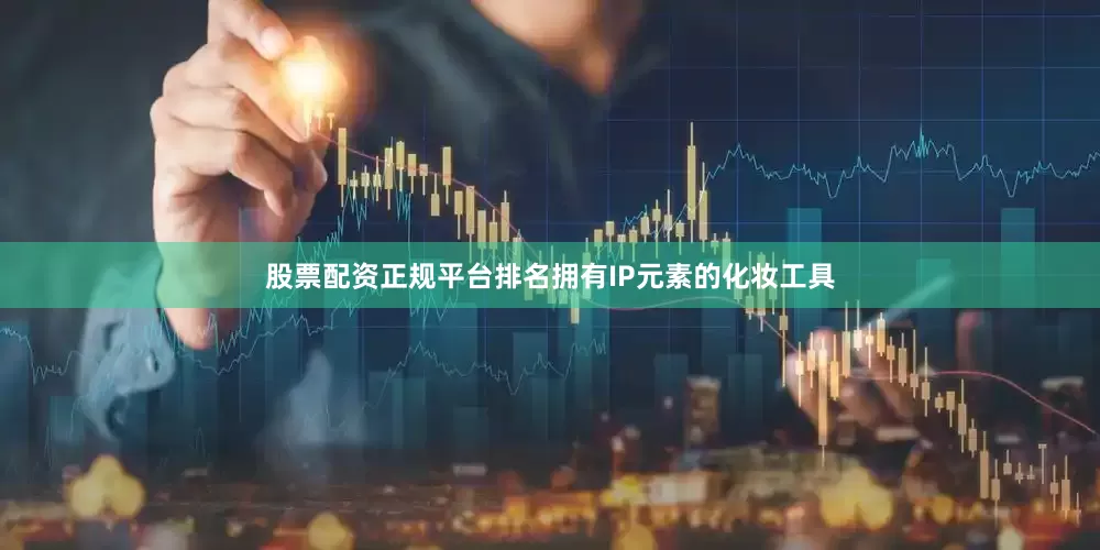 股票配资正规平台排名拥有IP元素的化妆工具
