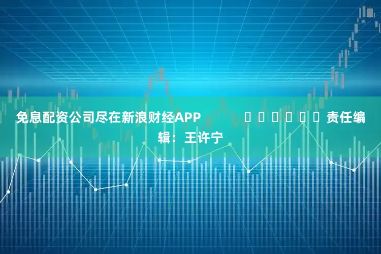 免息配资公司尽在新浪财经APP            						责任编辑：王许宁