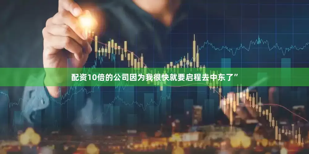配资10倍的公司因为我很快就要启程去中东了”