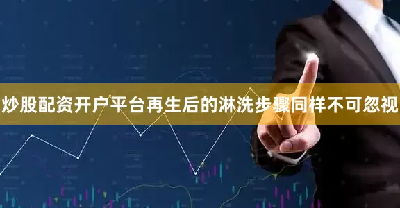 炒股配资开户平台再生后的淋洗步骤同样不可忽视