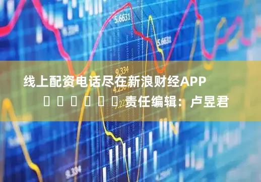 线上配资电话尽在新浪财经APP            						责任编辑：卢昱君