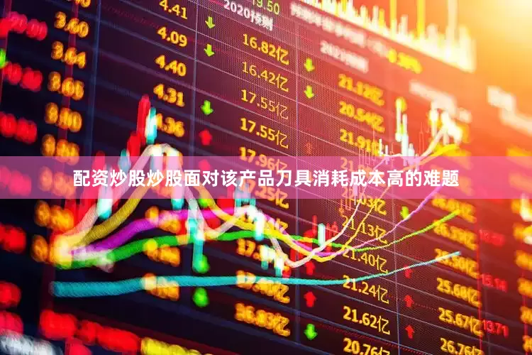 配资炒股炒股面对该产品刀具消耗成本高的难题