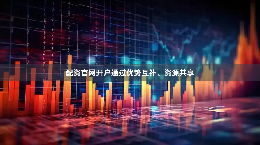 配资官网开户通过优势互补、资源共享