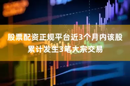 股票配资正规平台近3个月内该股累计发生3笔大宗交易
