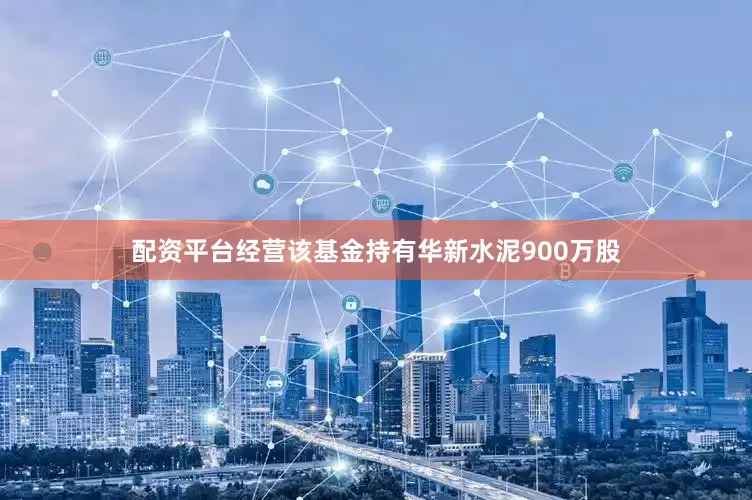 配资平台经营该基金持有华新水泥900万股