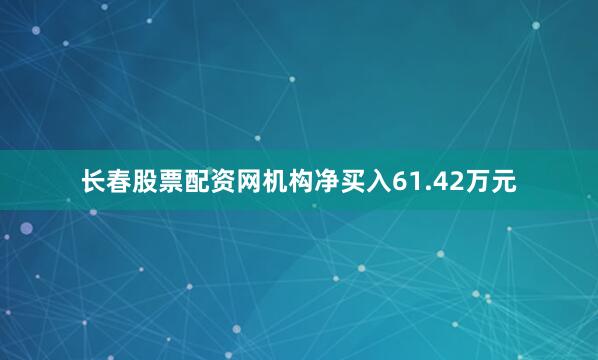 长春股票配资网机构净买入61.42万元