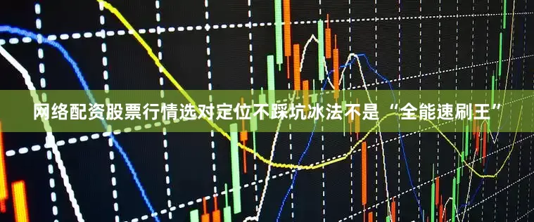 网络配资股票行情选对定位不踩坑冰法不是 “全能速刷王”