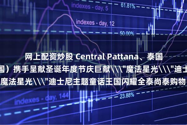 网上配资炒股 Central Pattana、泰国旅游局与华特迪士尼（泰国）携手呈献圣诞年度节庆巨献\＂魔法星光\＂迪士尼主题童话王国闪耀全泰尚泰购物中心