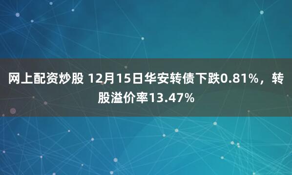 网上配资炒股 12月15日华安转债下跌0.81%，转股溢价率13.47%