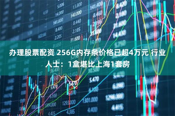 办理股票配资 256G内存条价格已超4万元 行业人士：1盒堪比上海1套房