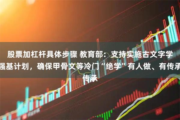 股票加杠杆具体步骤 教育部：支持实施古文字学强基计划，确保甲骨文等冷门“绝学”有人做、有传承
