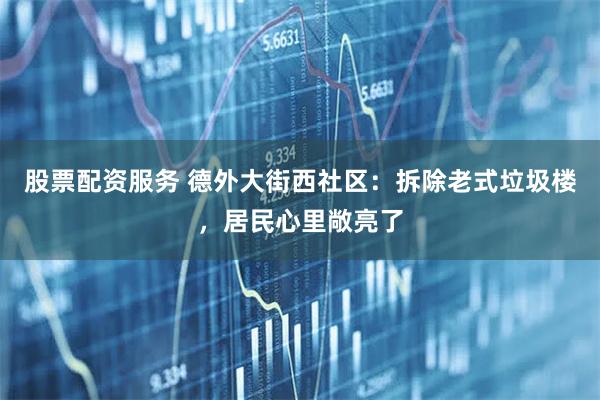 股票配资服务 德外大街西社区：拆除老式垃圾楼，居民心里敞亮了