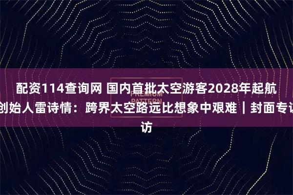 配资114查询网 国内首批太空游客2028年起航 创始人雷诗情：跨界太空路远比想象中艰难｜封面专访