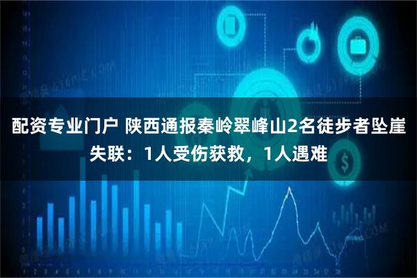 配资专业门户 陕西通报秦岭翠峰山2名徒步者坠崖失联：1人受伤获救，1人遇难