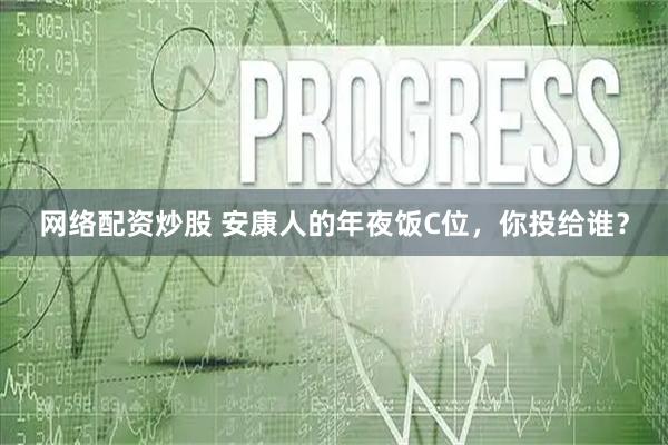 网络配资炒股 安康人的年夜饭C位，你投给谁？