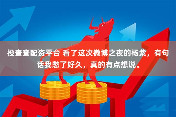 投查查配资平台 看了这次微博之夜的杨紫，有句话我憋了好久，真的有点想说。