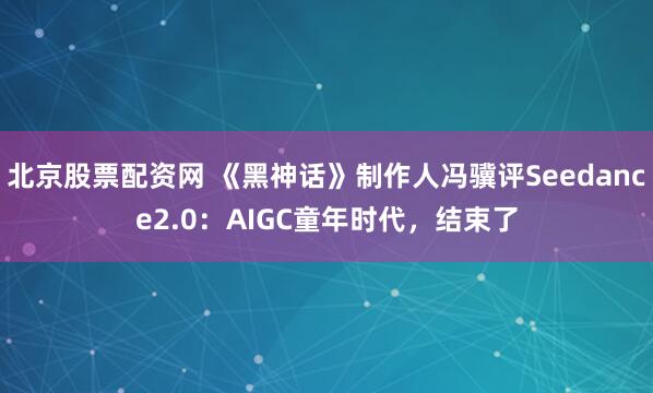 北京股票配资网 《黑神话》制作人冯骥评Seedance2.0：AIGC童年时代，结束了