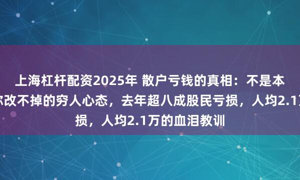 上海杠杆配资2025年 散户亏钱的真相：不是本金少，而是你改不掉的穷人心态，去年超八成股民亏损，人均2.1万的血泪教训