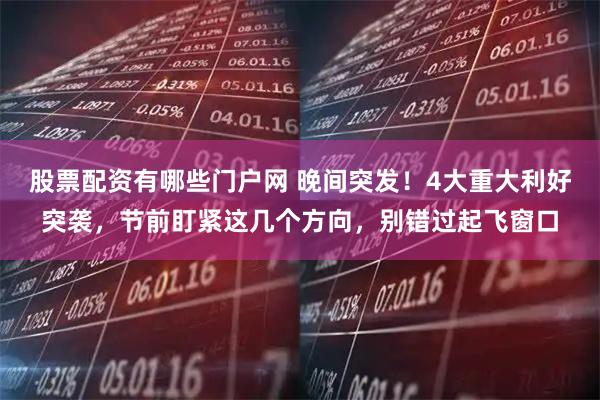 股票配资有哪些门户网 晚间突发！4大重大利好突袭，节前盯紧这几个方向，别错过起飞窗口