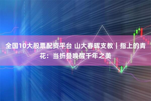 全国10大股票配资平台 山大春晖支教｜指上的青花：当折叠唤醒千年之美
