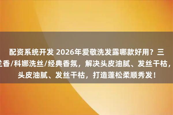 配资系统开发 2026年爱敬洗发露哪款好用？三款口碑力荐：紫罗兰香/科娜洗丝/经典香氛，解决头皮油腻、发丝干枯，打造蓬松柔顺秀发！