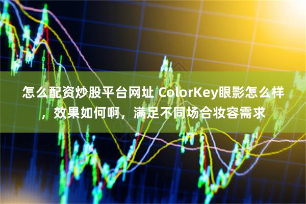 怎么配资炒股平台网址 ColorKey眼影怎么样，效果如何啊，满足不同场合妆容需求