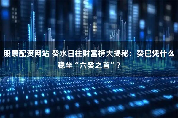 股票配资网站 癸水日柱财富榜大揭秘：癸巳凭什么稳坐“六癸之首”？