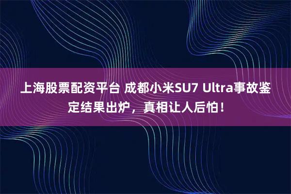 上海股票配资平台 成都小米SU7 Ultra事故鉴定结果出炉，真相让人后怕！