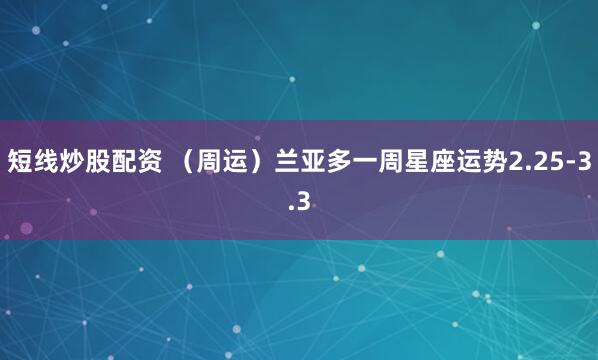 短线炒股配资 （周运）兰亚多一周星座运势2.25-3.3