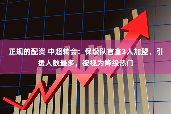 正规的配资 中超转会：保级队官宣3人加盟，引援人数最多，被视为降级热门