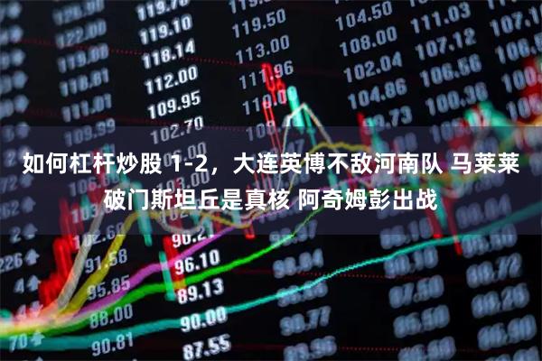 如何杠杆炒股 1-2，大连英博不敌河南队 马莱莱破门斯坦丘是真核 阿奇姆彭出战