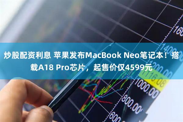炒股配资利息 苹果发布MacBook Neo笔记本！搭载A18 Pro芯片，起售价仅4599元