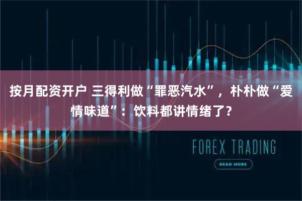 按月配资开户 三得利做“罪恶汽水”，朴朴做“爱情味道”：饮料都讲情绪了？